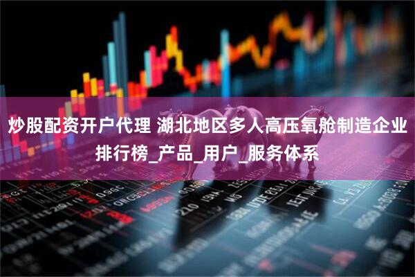 炒股配资开户代理 湖北地区多人高压氧舱制造企业排行榜_产品_用户_服务体系