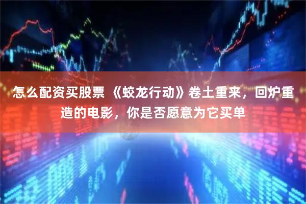 怎么配资买股票 《蛟龙行动》卷土重来，回炉重造的电影，你是否愿意为它买单
