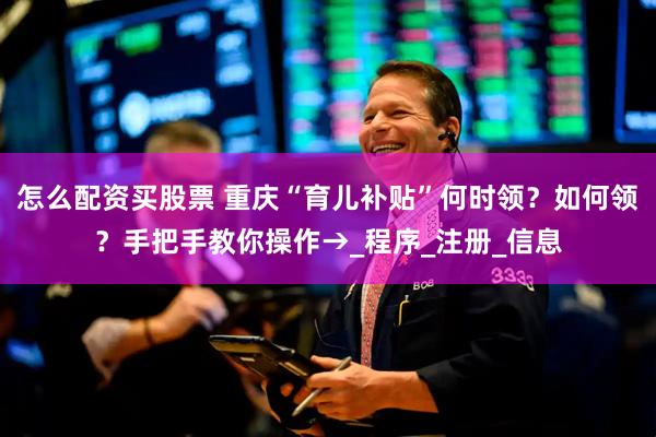 怎么配资买股票 重庆“育儿补贴”何时领？如何领？手把手教你操作→_程序_注册_信息
