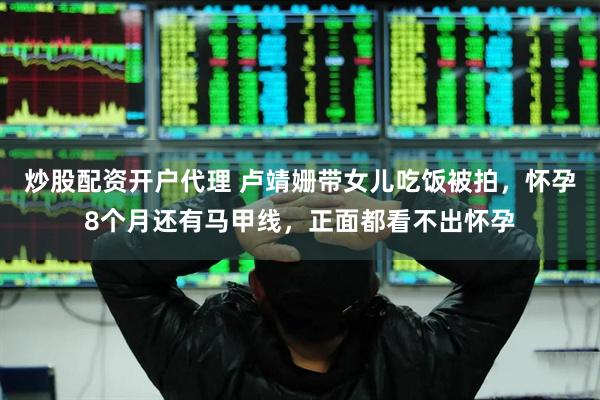 炒股配资开户代理 卢靖姗带女儿吃饭被拍，怀孕8个月还有马甲线，正面都看不出怀孕