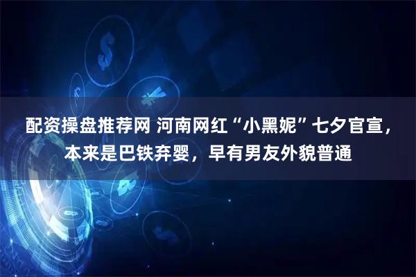 配资操盘推荐网 河南网红“小黑妮”七夕官宣，本来是巴铁弃婴，早有男友外貌普通