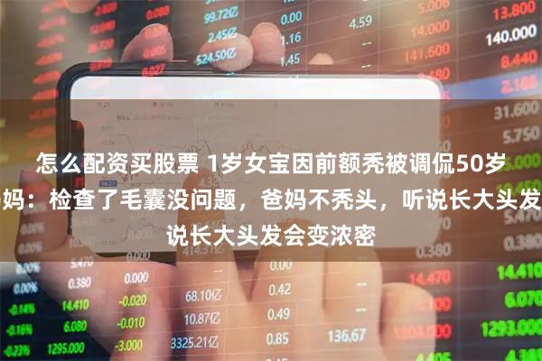 怎么配资买股票 1岁女宝因前额秃被调侃50岁发型，妈妈：检查了毛囊没问题，爸妈不秃头，听说长大头发会变浓密