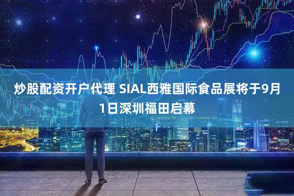 炒股配资开户代理 SIAL西雅国际食品展将于9月1日深圳福田启幕