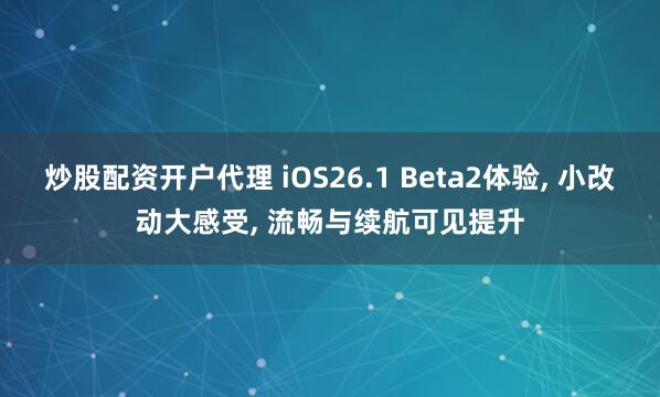 炒股配资开户代理 iOS26.1 Beta2体验, 小改动大感受, 流畅与续航可见提升