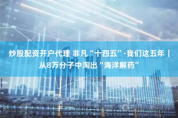 炒股配资开户代理 非凡“十四五”·我们这五年｜从8万分子中淘出“海洋解药”