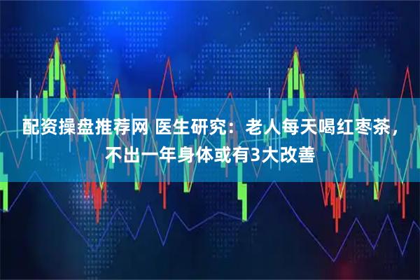 配资操盘推荐网 医生研究：老人每天喝红枣茶，不出一年身体或有3大改善