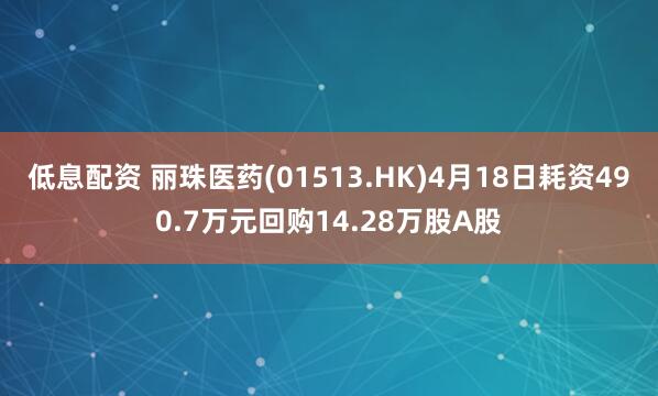 低息配资 丽珠医药(01513.HK)4月18日耗资490.7万元回购14.28万股A股