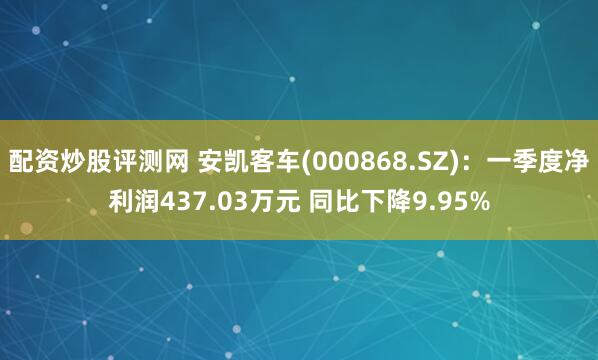 配资炒股评测网 安凯客车(000868.SZ)：一季度净利润437.03万元 同比下降9.95%