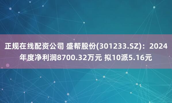 正规在线配资公司 盛帮股份(301233.SZ)：2024年度净利润8700.32万元 拟10派5.16元