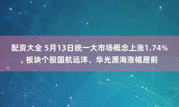 配资大全 5月13日统一大市场概念上涨1.74%, 板块个股国航远洋、华光源海涨幅居前