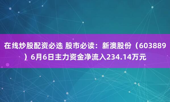 在线炒股配资必选 股市必读：新澳股份（603889）6月6日主力资金净流入234.14万元