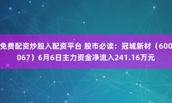 免费配资炒股入配资平台 股市必读：冠城新材（600067）6月6日主力资金净流入241.16万元