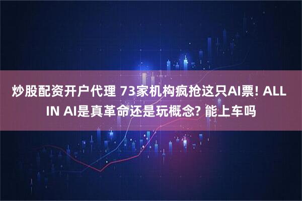 炒股配资开户代理 73家机构疯抢这只AI票! ALL IN AI是真革命还是玩概念? 能上车吗