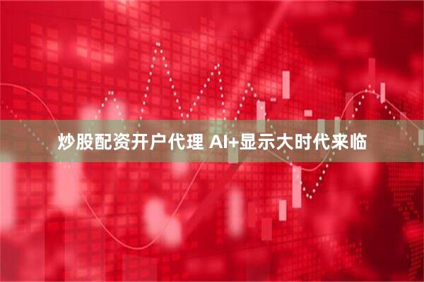 炒股配资开户代理 AI+显示大时代来临